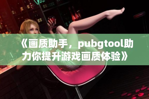 《画质助手，pubgtool助力你提升游戏画质体验》