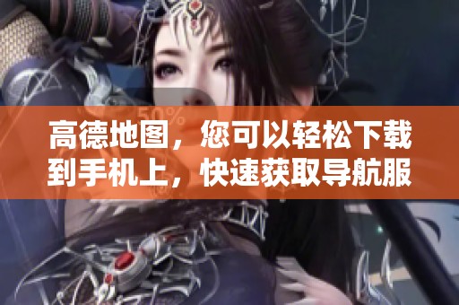 高德地图，您可以轻松下载到手机上，快速获取导航服务！