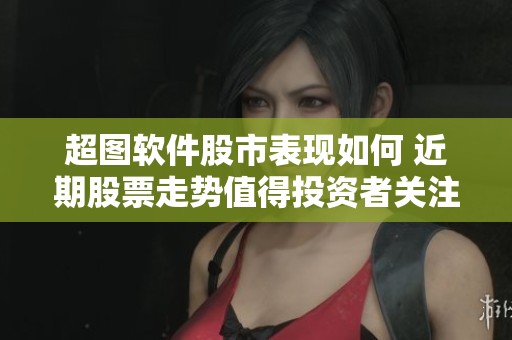 超图软件股市表现如何 近期股票走势值得投资者关注