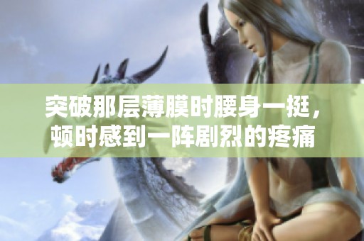 突破那层薄膜时腰身一挺，顿时感到一阵剧烈的疼痛