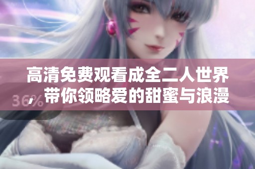 高清免费观看成全二人世界，带你领略爱的甜蜜与浪漫