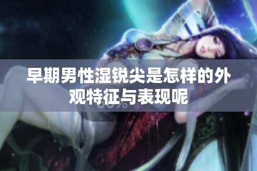 早期男性湿锐尖是怎样的外观特征与表现呢