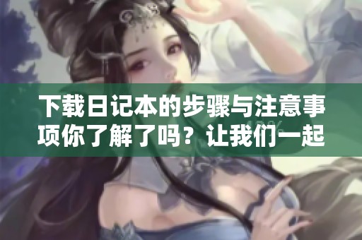 下载日记本的步骤与注意事项你了解了吗？让我们一起来看看吧！