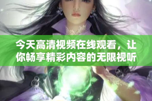 今天高清视频在线观看，让你畅享精彩内容的无限视听体验！