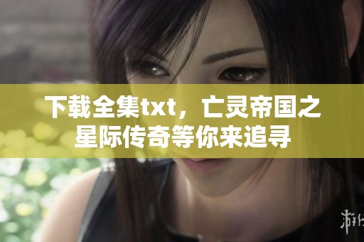 下载全集txt，亡灵帝国之星际传奇等你来追寻