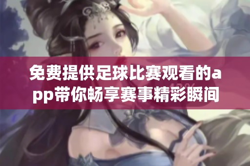 免费提供足球比赛观看的app带你畅享赛事精彩瞬间