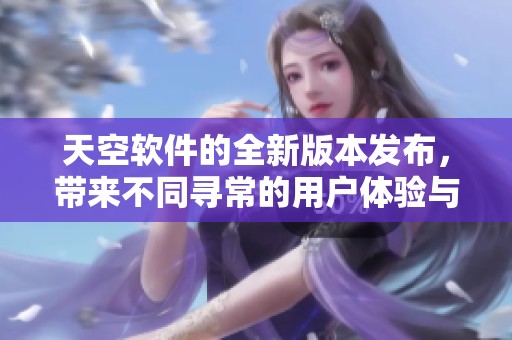 天空软件的全新版本发布，带来不同寻常的用户体验与功能革新