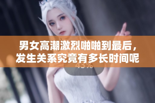 男女高潮激烈啪啪到最后，发生关系究竟有多长时间呢