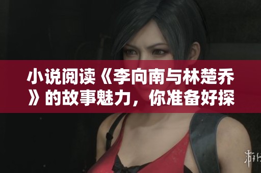 小说阅读《李向南与林楚乔》的故事魅力，你准备好探索了吗