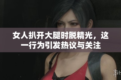 女人扒开大腿时脱精光，这一行为引发热议与关注
