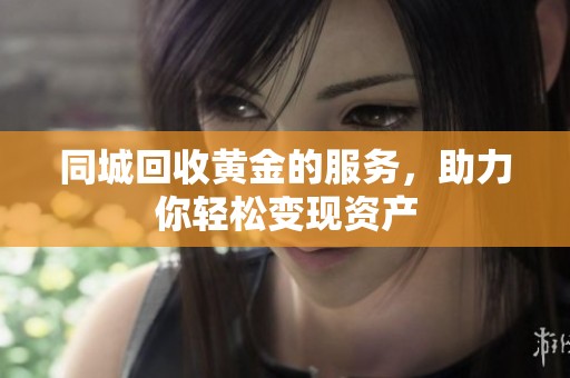 同城回收黄金的服务，助力你轻松变现资产