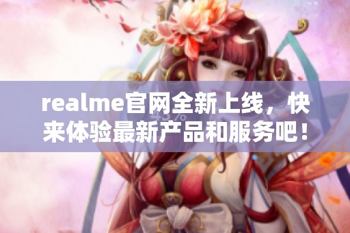 realme官网全新上线，快来体验最新产品和服务吧！
