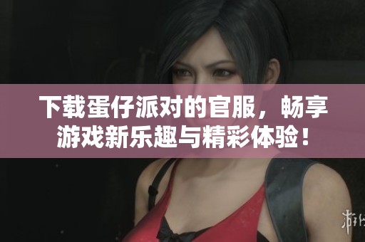 下载蛋仔派对的官服，畅享游戏新乐趣与精彩体验！