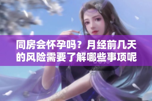 同房会怀孕吗？月经前几天的风险需要了解哪些事项呢