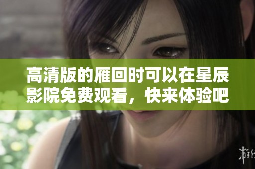 高清版的雁回时可以在星辰影院免费观看，快来体验吧