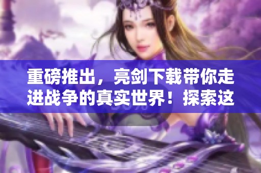 重磅推出，亮剑下载带你走进战争的真实世界！探索这部经典作品的魅力吧！