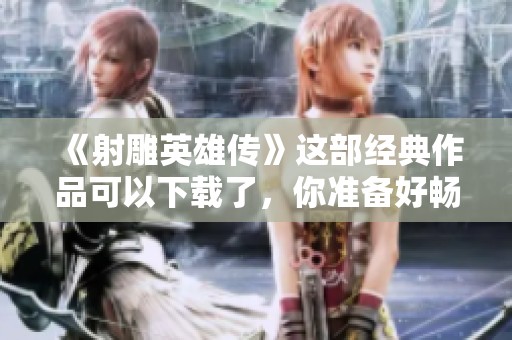 《射雕英雄传》这部经典作品可以下载了，你准备好畅游了吗