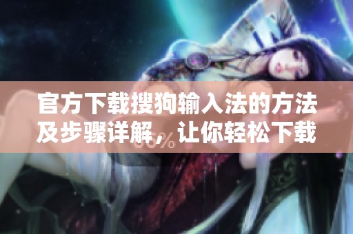 官方下载搜狗输入法的方法及步骤详解，让你轻松下载使用这款输入法
