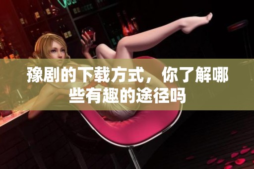 豫剧的下载方式，你了解哪些有趣的途径吗