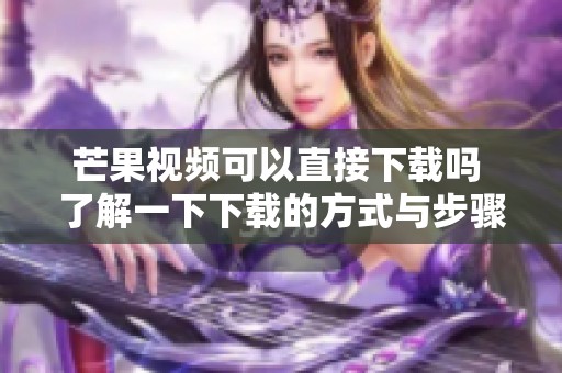 芒果视频可以直接下载吗 了解一下下载的方式与步骤
