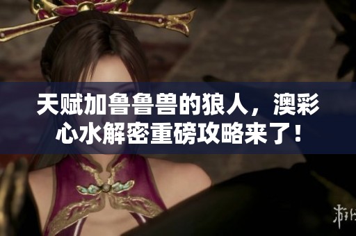 天赋加鲁鲁兽的狼人，澳彩**解密重磅攻略来了！