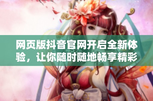 网页版抖音官网开启全新体验，让你随时随地畅享精彩内容