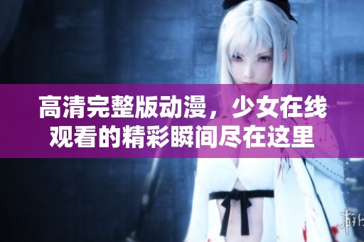 高清完整版动漫，少女在线观看的精彩瞬间尽在这里