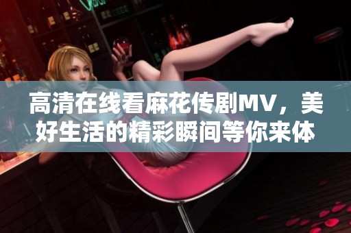 高清在线看麻花传剧MV，美好生活的精彩瞬间等你来体验