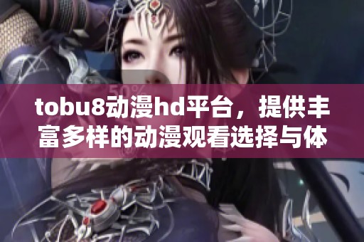 tobu8动漫hd平台，提供丰富多样的动漫观看选择与体验