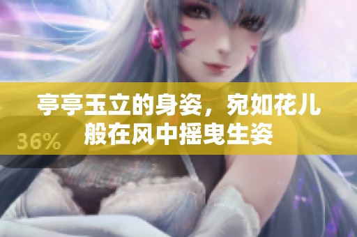 亭亭玉立的身姿，宛如花儿般在风中摇曳生姿