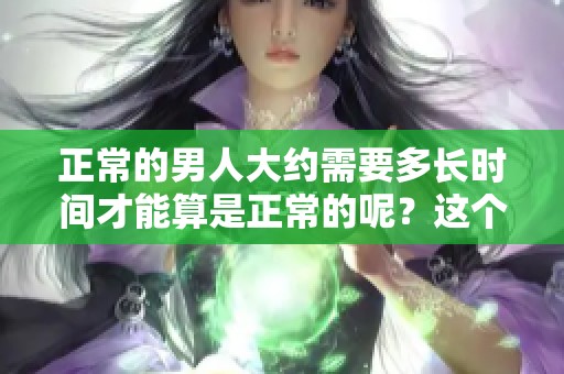 正常的男人大约需要多长时间才能算是正常的呢？这个问题值得探讨一下。