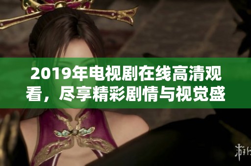 2019年电视剧在线高清观看，尽享精彩剧情与视觉盛宴