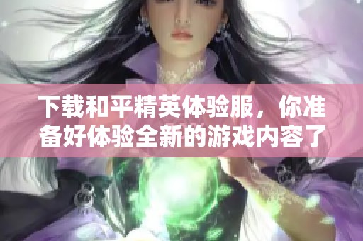 下载和平精英体验服，你准备好体验全新的游戏内容了吗