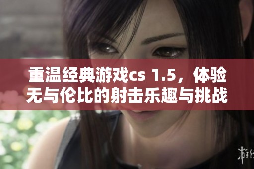 重温经典游戏cs 1.5，体验无与伦比的射击乐趣与挑战