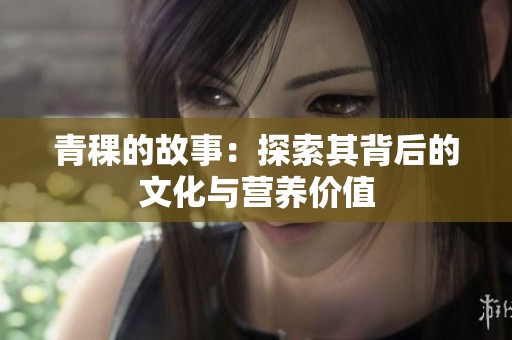 青稞的故事：探索其背后的文化与营养价值
