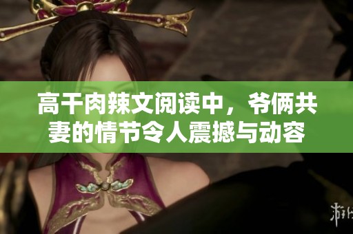 高干肉辣文阅读中，爷俩共妻的情节令人震撼与动容