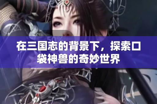 在三国志的背景下，探索口袋神兽的奇妙世界