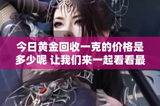 今日黄金回收一克的价格是多少呢 让我们来一起看看最新信息