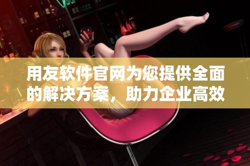 用友软件官网为您提供全面的解决方案，助力企业高效管理与发展