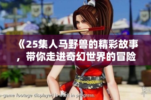 《25集人马野兽的精彩故事，带你走进奇幻世界的冒险旅程》