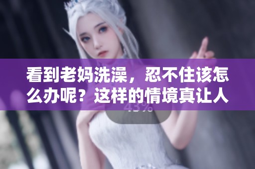 看到老妈洗澡，忍不住该怎么办呢？这样的情境真让人困扰！