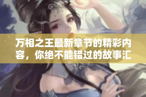万相之王最新章节的精彩内容，你绝不能错过的故事汇聚！
