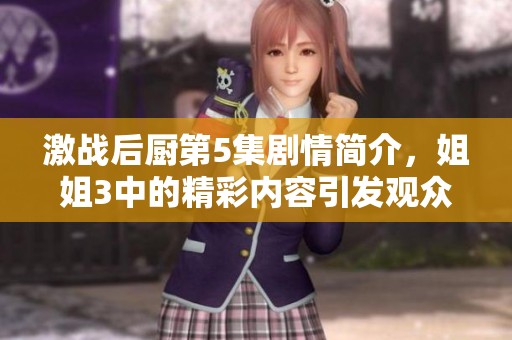 激战后厨第5集剧情简介，姐姐3中的精彩内容引发观众热议