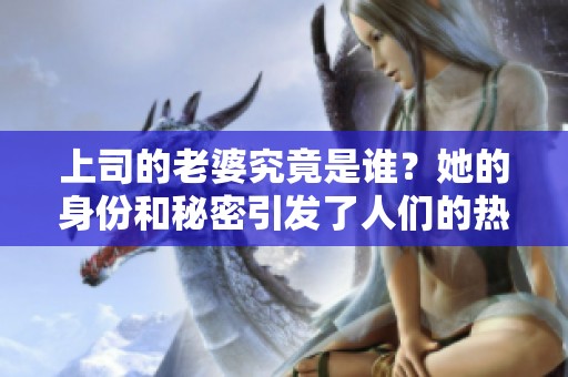 上司的老婆究竟是谁？她的身份和秘密引发了人们的热议。