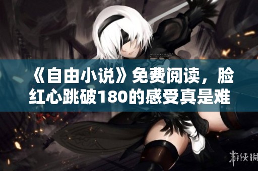 《自由小说》免费阅读，脸红心跳破180的感受真是难以忘怀。
