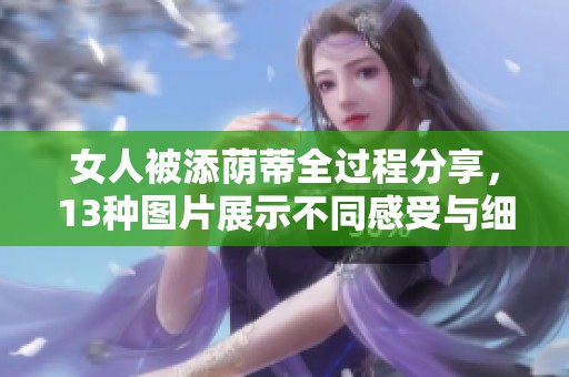 女人被添荫蒂全过程分享，13种图片展示不同感受与细节