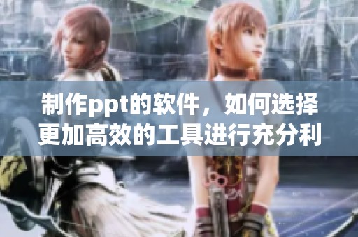 制作ppt的软件，如何选择更加高效的工具进行充分利用与应用呢