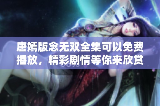 唐嫣版念无双全集可以免费播放，精彩剧情等你来欣赏！