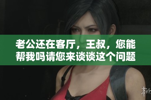 老公还在客厅，王叔，您能帮我吗请您来谈谈这个问题