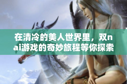 在清冷的美人世界里，双nai游戏的奇妙旅程等你探索